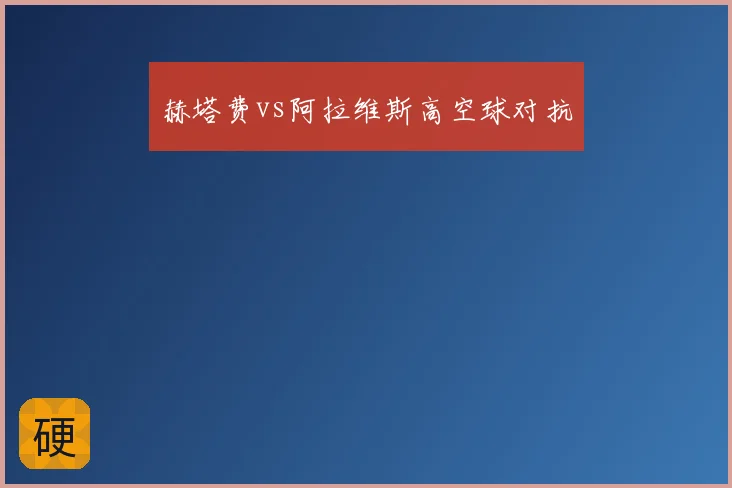 赫塔费vs阿拉维斯高空球对抗